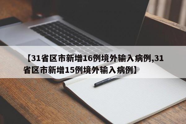 【31省区市新增16例境外输入病例,31省区市新增15例境外输入病例】