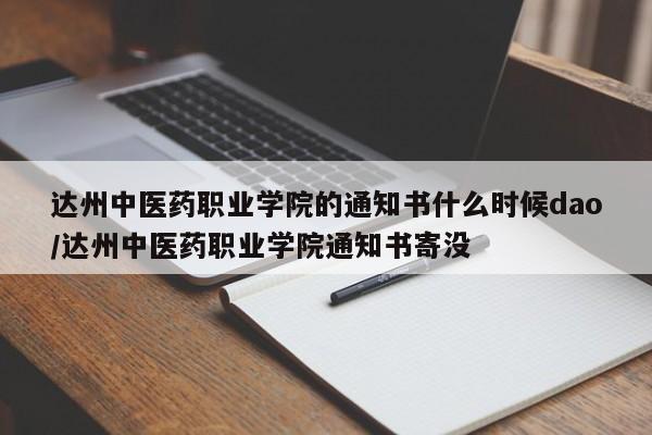 达州中医药职业学院的通知书什么时候dao/达州中医药职业学院通知书寄没