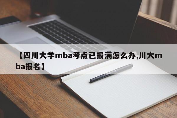 【四川大学mba考点已报满怎么办,川大mba报名】