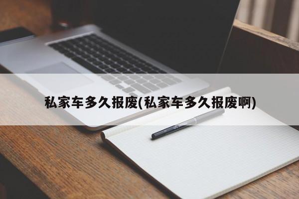 私家车多久报废(私家车多久报废啊)