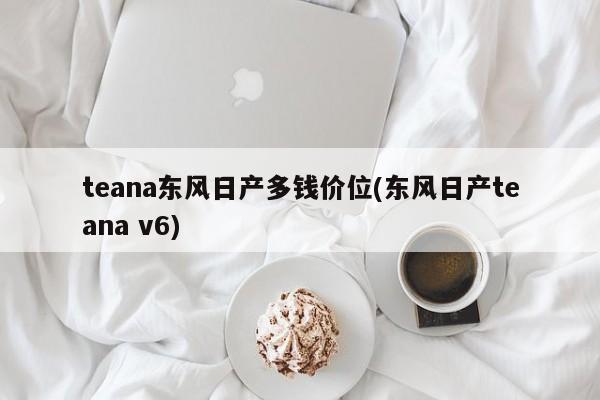 teana东风日产多钱价位(东风日产teana v6)