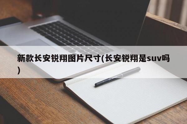 新款长安锐翔图片尺寸(长安锐翔是suv吗)