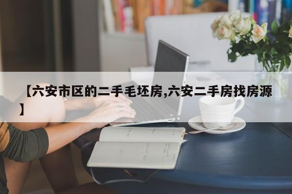 【六安市区的二手毛坯房,六安二手房找房源】