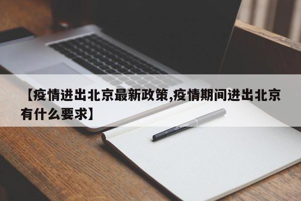 【疫情进出北京最新政策,疫情期间进出北京有什么要求】