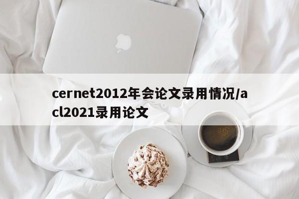 cernet2012年会论文录用情况/acl2021录用论文