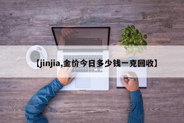 【jinjia,金价今日多少钱一克回收】