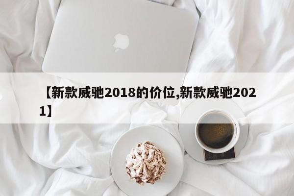 【新款威驰2018的价位,新款威驰2021】