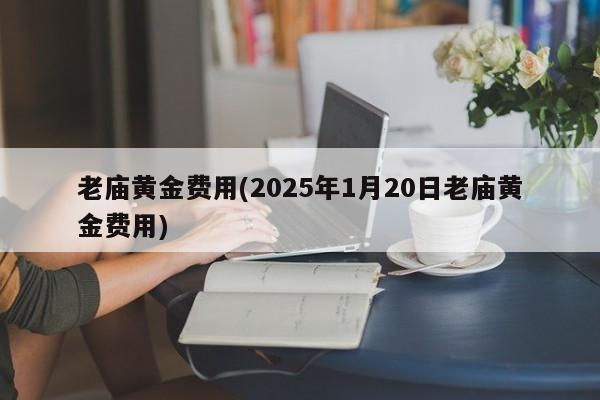 老庙黄金费用(2025年1月20日老庙黄金费用)