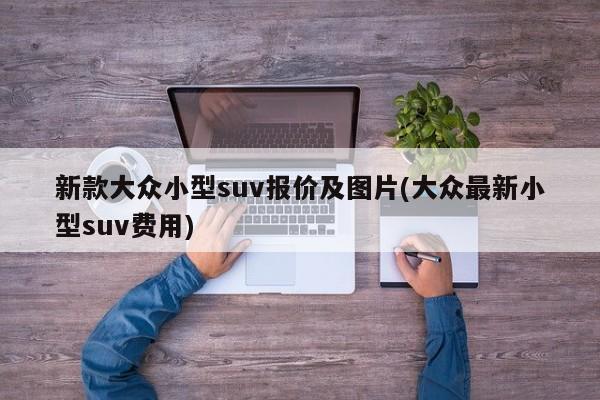 新款大众小型suv报价及图片(大众最新小型suv费用)