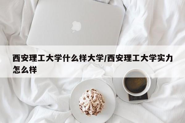 西安理工大学什么样大学/西安理工大学实力怎么样