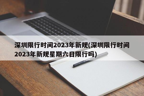 深圳限行时间2023年新规(深圳限行时间2023年新规星期六日限行吗)