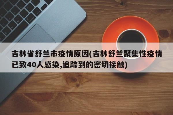 吉林省舒兰市疫情原因(吉林舒兰聚集性疫情已致40人感染,追踪到的密切接触)